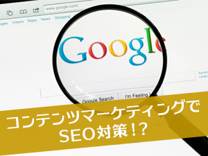 コンテンツマーケティングでSEO対策！？
