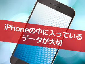 iPhoneの中に入っているデータが大切
